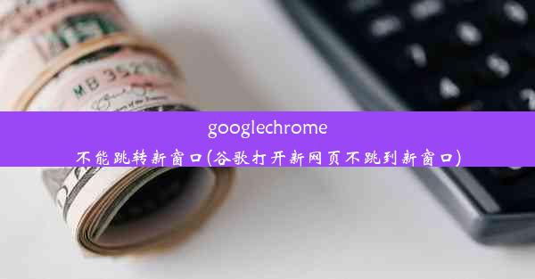 googlechrome不能跳转新窗口(谷歌打开新网页不跳到新窗口)