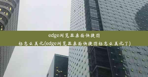 edge浏览器桌面快捷图标怎么美化(edge浏览器桌面快捷图标怎么美化了)