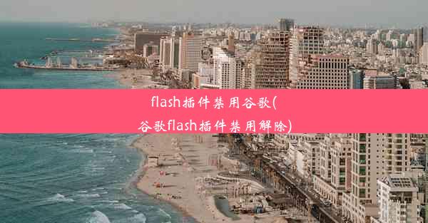 flash插件禁用谷歌(谷歌flash插件禁用解除)