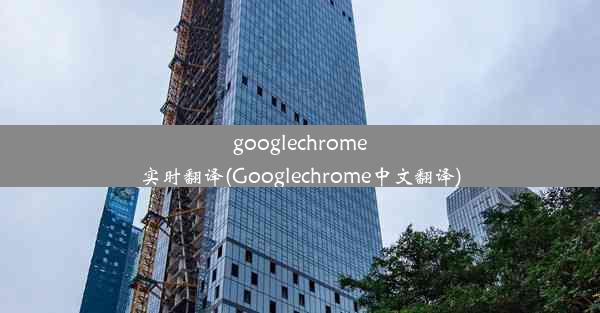 googlechrome实时翻译(Googlechrome中文翻译)