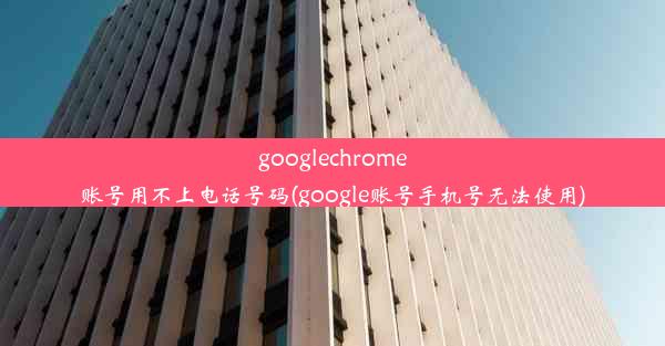 googlechrome账号用不上电话号码(google账号手机号无法使用)