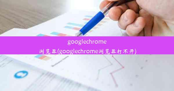 googlechrome浏览器(googlechrome浏览器打不开)