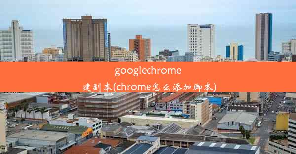 googlechrome建副本(chrome怎么添加脚本)