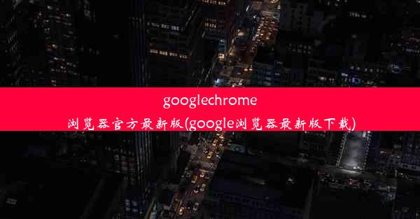 googlechrome浏览器官方最新版(google浏览器最新版下载)