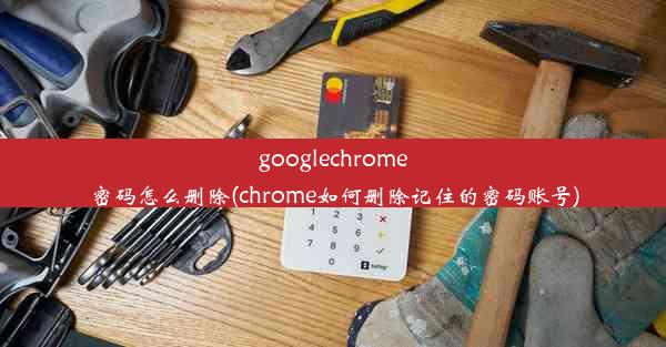 googlechrome密码怎么删除(chrome如何删除记住的密码账号)