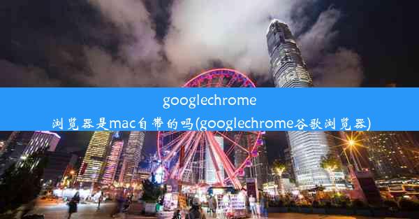 googlechrome浏览器是mac自带的吗(googlechrome谷歌浏览器)