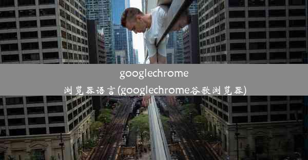 googlechrome浏览器语言(googlechrome谷歌浏览器)