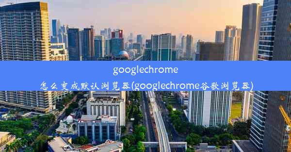 googlechrome怎么变成默认浏览器(googlechrome谷歌浏览器)