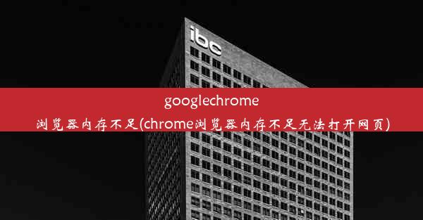 googlechrome浏览器内存不足(chrome浏览器内存不足无法打开网页)