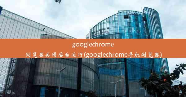 googlechrome浏览器关闭后台运行(googlechrome手机浏览器)