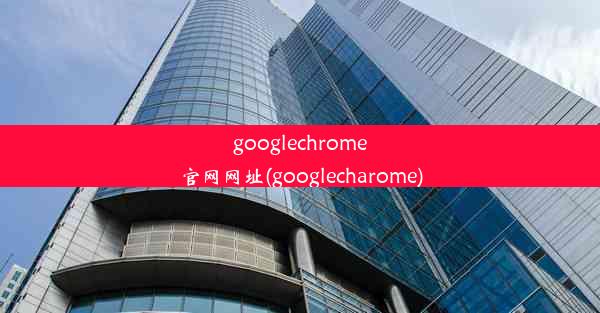 googlechrome官网网址(googlecharome)