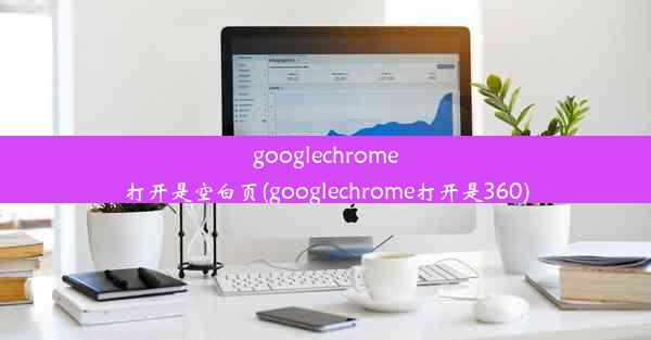 googlechrome打开是空白页(googlechrome打开是360)