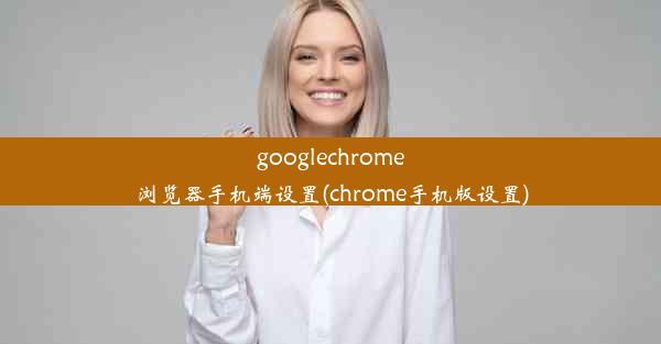 googlechrome浏览器手机端设置(chrome手机版设置)