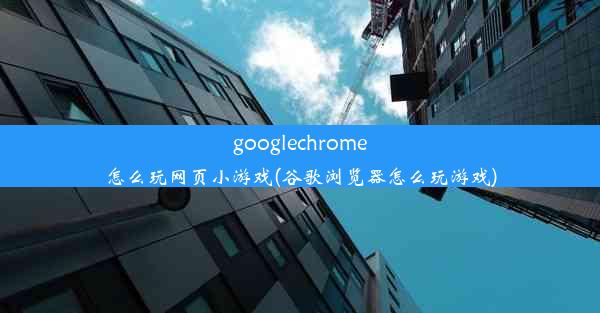 googlechrome怎么玩网页小游戏(谷歌浏览器怎么玩游戏)