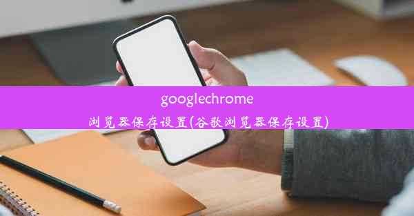 googlechrome浏览器保存设置(谷歌浏览器保存设置)