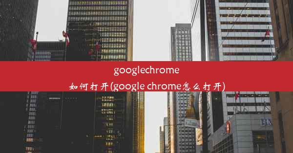 googlechrome如何打开(google chrome怎么打开)