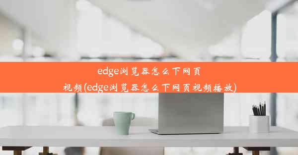 edge浏览器怎么下网页视频(edge浏览器怎么下网页视频播放)