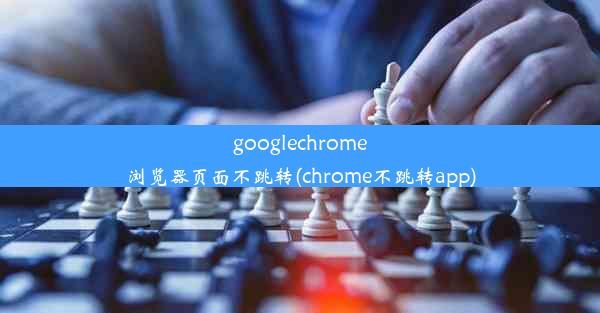 googlechrome浏览器页面不跳转(chrome不跳转app)