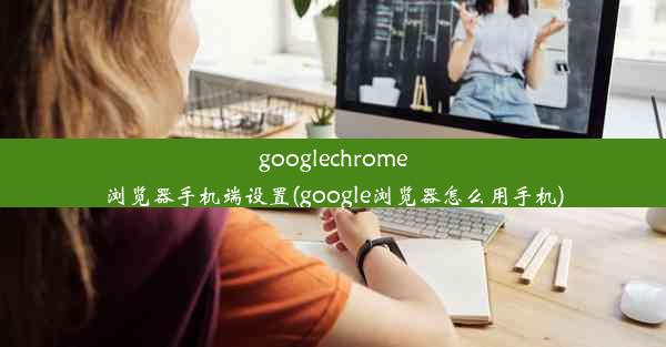 googlechrome浏览器手机端设置(google浏览器怎么用手机)