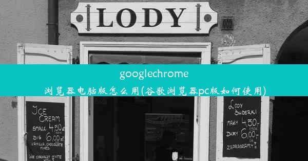 googlechrome浏览器电脑版怎么用(谷歌浏览器pc版如何使用)