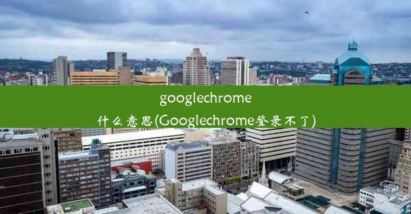 googlechrome什么意思(Googlechrome登录不了)