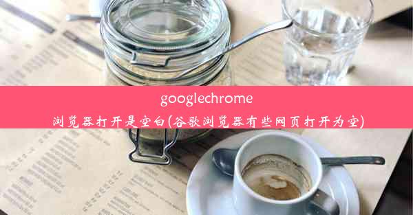 googlechrome浏览器打开是空白(谷歌浏览器有些网页打开为空)