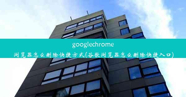 googlechrome浏览器怎么删除快捷方式(谷歌浏览器怎么删除快捷入口)