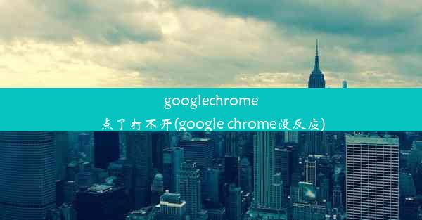 googlechrome点了打不开(google chrome没反应)