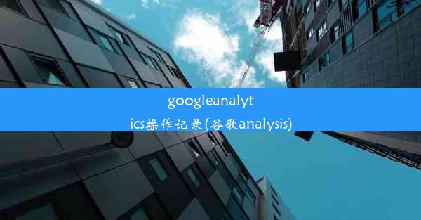 googleanalytics操作记录(谷歌analysis)