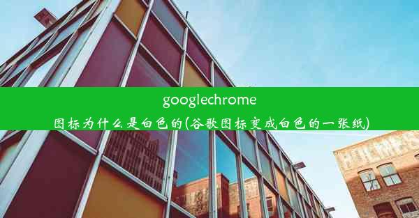 googlechrome图标为什么是白色的(谷歌图标变成白色的一张纸)