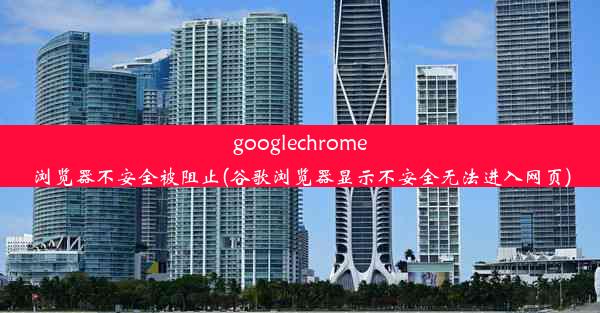 googlechrome浏览器不安全被阻止(谷歌浏览器显示不安全无法进入网页)