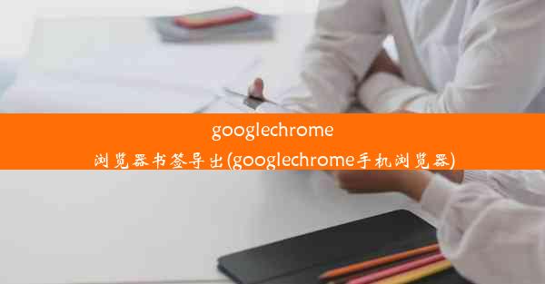 googlechrome浏览器书签导出(googlechrome手机浏览器)