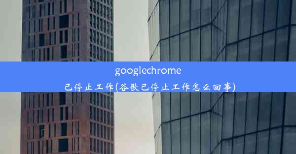 googlechrome已停止工作(谷歌已停止工作怎么回事)