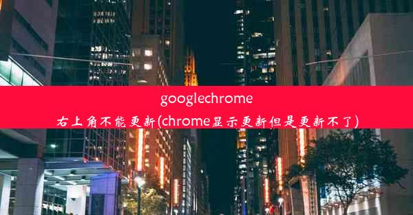 googlechrome右上角不能更新(chrome显示更新但是更新不了)