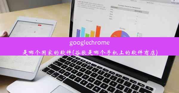 googlechrome是哪个国家的软件(谷歌是哪个手机上的软件商店)