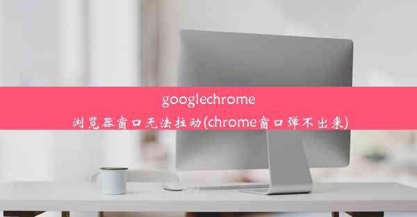 googlechrome浏览器窗口无法拉动(chrome窗口弹不出来)