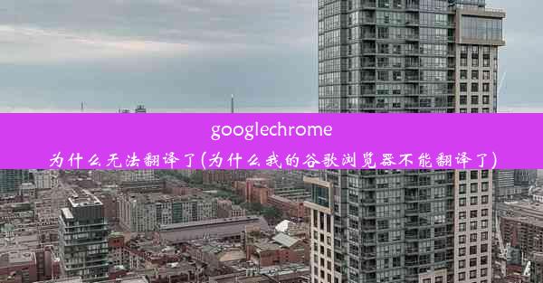 googlechrome为什么无法翻译了(为什么我的谷歌浏览器不能翻译了)