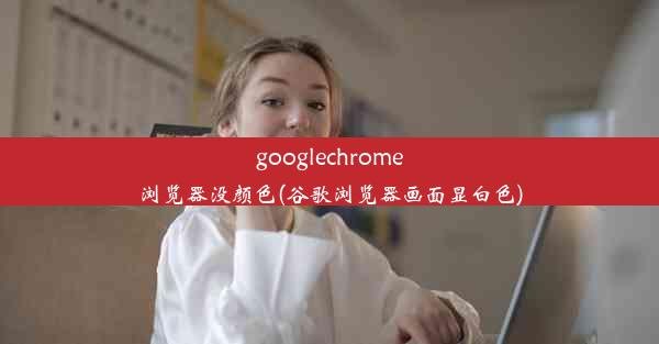 googlechrome浏览器没颜色(谷歌浏览器画面显白色)