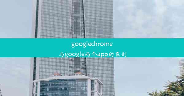 googlechrome与google两个app的区别