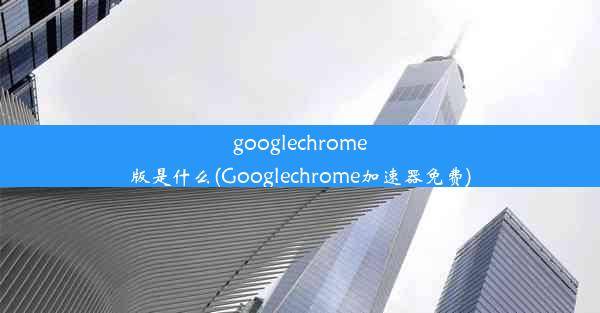 googlechrome版是什么(Googlechrome加速器免费)