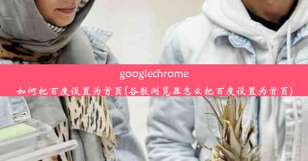 googlechrome如何把百度设置为首页(谷歌浏览器怎么把百度设置为首页)