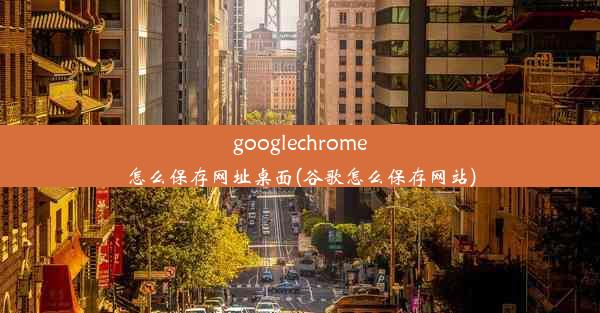 googlechrome怎么保存网址桌面(谷歌怎么保存网站)