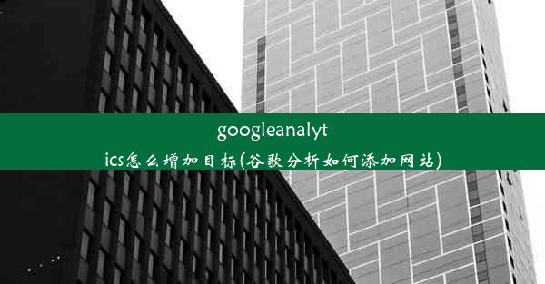 googleanalytics怎么增加目标(谷歌分析如何添加网站)