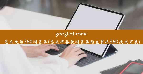 googlechrome怎么改为360浏览器(怎么将谷歌浏览器的主页从360改成百度)