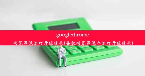 googlechrome浏览器没法打开摄像头(谷歌浏览器没办法打开摄像头)