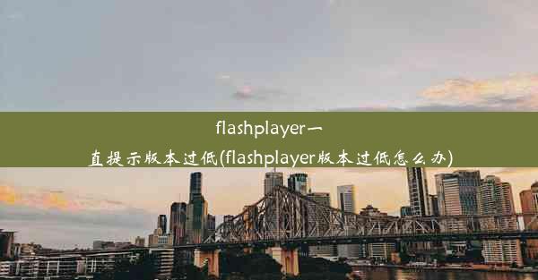 flashplayer一直提示版本过低(flashplayer版本过低怎么办)