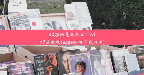 edge浏览器怎么下win7旗舰版(edge如何下载网页)