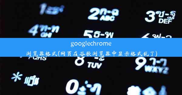 googlechrome浏览器格式(网页在谷歌浏览器中显示格式乱了)