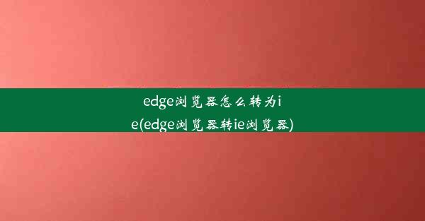 edge浏览器怎么转为ie(edge浏览器转ie浏览器)