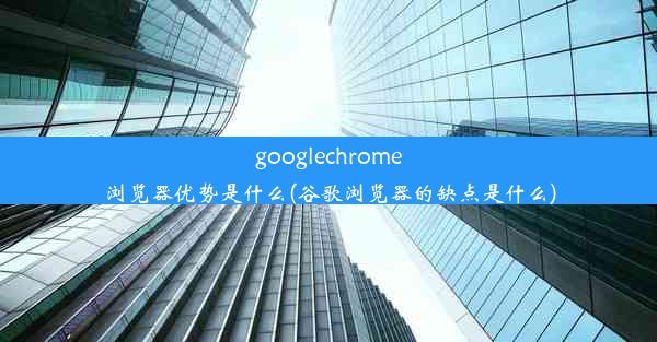 googlechrome浏览器优势是什么(谷歌浏览器的缺点是什么)